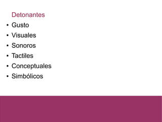 Detonantes
● Gusto
● Visuales
● Sonoros
● Tactiles
● Conceptuales
● Simbólicos
 