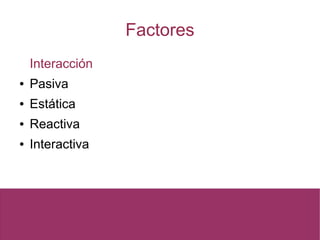Factores
Interacción
● Pasiva
● Estática
● Reactiva
● Interactiva
 