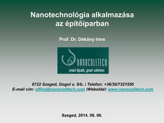 Nanotechnológia alkalmazása
az építőiparban
Prof. Dr. Dékány Imre
Szeged, 2014. 06. 06.
6722 Szeged, Gogol u. 9/b. ‫׀‬ Telefon: +36/30/7321550
E-mail cím: office@nanocolltech.com ‫׀‬Weboldal: www.nanocolltech.com
 