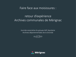 8 juin 2023
Faire face aux moisissures :
retour d’expérience
Archives communales de Mérignac
Journée associative du groupe AAF Aquitaine
Archives départementales de la Gironde
 