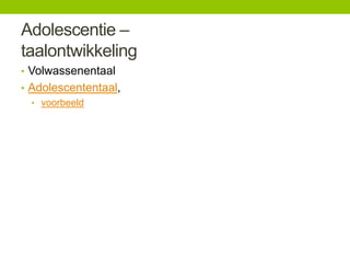 Adolescentie –
taalontwikkeling
• Volwassenentaal
• Adolescententaal,
• voorbeeld

 