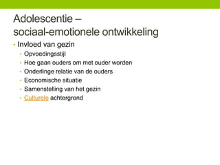 Adolescentie –
sociaal-emotionele ontwikkeling
• Invloed van gezin
• Opvoedingsstijl
• Hoe gaan ouders om met ouder worden
• Onderlinge relatie van de ouders
• Economische situatie
• Samenstelling van het gezin
• Culturele achtergrond

 