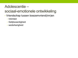 Adolescentie –
sociaal-emotionele ontwikkeling
• Vriendschap tussen boezemvriend(inn)en
• Intimiteit
• Gelijkwaardigheid
• wederkerigheid

 