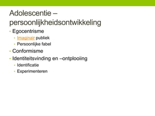 Adolescentie –
persoonlijkheidsontwikkeling
• Egocentrisme
• Imaginair publiek
• Persoonlijke fabel
• Conformisme
• Identiteitsvinding en –ontplooiing
• Identificatie
• Experimenteren

 