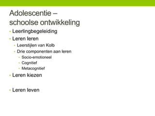 Adolescentie –
schoolse ontwikkeling
• Leerlingbegeleiding
• Leren leren
• Leerstijlen van Kolb
• Drie componenten aan leren
• Socio-emotioneel
• Cognitief
• Metacognitief

• Leren kiezen
• Leren leven

 