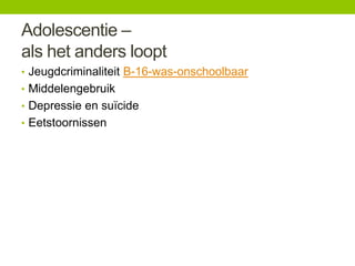 Adolescentie –
als het anders loopt
• Jeugdcriminaliteit B-16-was-onschoolbaar
• Middelengebruik
• Depressie en suïcide
• Eetstoornissen

 