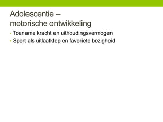 Adolescentie –
motorische ontwikkeling
• Toename kracht en uithoudingsvermogen
• Sport als uitlaatklep en favoriete bezigheid

 