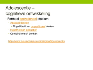 Adolescentie –
cognitieve ontwikkeling
• Formeel operationeel stadium
• Abstract denken
• Mogelijkheid van propositioneel denken

• Hypothetisch-deductief
• Combinatorisch denken

http://www.neurocampus.com/logica/figurenreeks

 