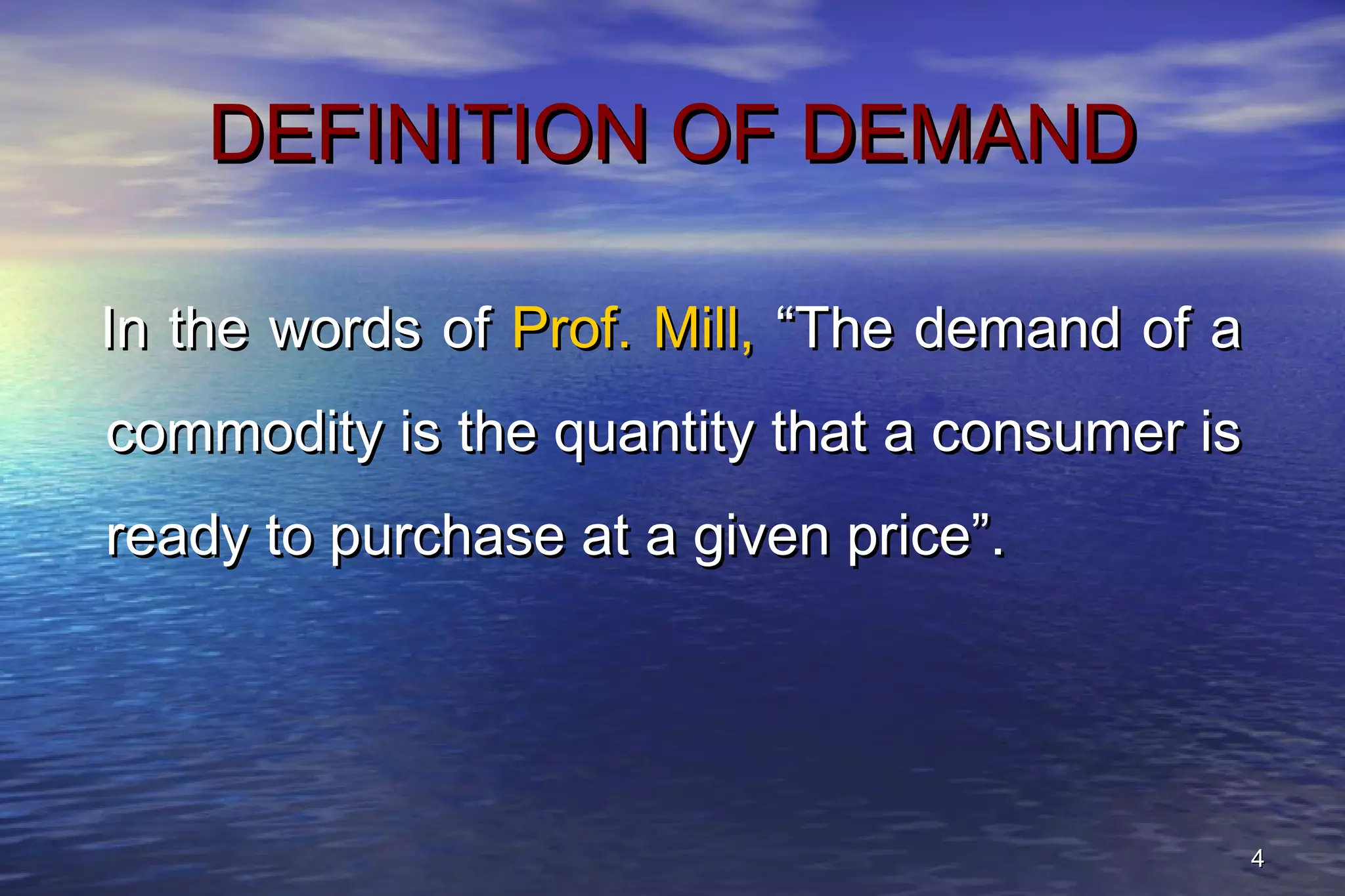44
DEFINITION OF DEMANDDEFINITION OF DEMAND
In the words ofIn the words of Prof. Mill,Prof. Mill, “The demand of a“The demand of a
commodity is the quantity that a consumer iscommodity is the quantity that a consumer is
ready to purchase at a given price”.ready to purchase at a given price”.
 