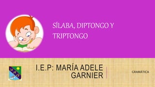 I.E.P: MARÍA ADELE
GARNIER
GRAMÁTICA
SÍLABA, DIPTONGO Y
TRIPTONGO
 