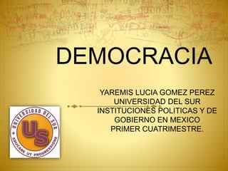 DEMOCRACIA 
YAREMIS LUCIA GOMEZ PEREZ 
UNIVERSIDAD DEL SUR 
INSTITUCIONES POLITICAS Y DE 
GOBIERNO EN MEXICO 
PRIMER CUATRIMESTRE. 
 