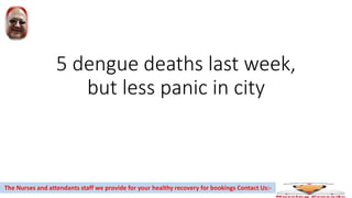 5 dengue deaths last week,
but less panic in city
The Nurses and attendants staff we provide for your healthy recovery for bookings Contact Us:-
 