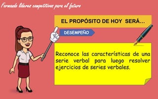 Formando líderes competitivos para el futuro
DESEMPEÑO
Reconoce las características de una
serie verbal para luego resolver
ejercicios de series verbales.
EL PROPÓSITO DE HOY SERÁ…
 