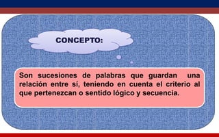 CONCEPTO:
Son sucesiones de palabras que guardan una
relación entre sí, teniendo en cuenta el criterio al
que pertenezcan o sentido lógico y secuencia.
 
