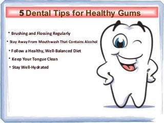55 Dental Tips for Healthy Gums

Brushing and Flossing Regularly

Stay Away From Mouthwash That Contains Alcohol

Follow a Healthy, Well-Balanced Diet

Keep Your Tongue Clean

Stay Well-Hydrated
 