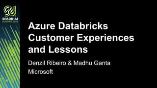 Azure Databricks
Customer Experiences
and Lessons
Denzil Ribeiro & Madhu Ganta
Microsoft
 