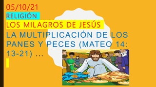 05/10/21
RELIGIÓN
LOS MILAGROS DE JESÚS
LA MULTIPLICACIÓN DE LOS
PANES Y PECES (MATEO 14:
13-21) ...
 