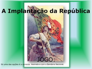  A Implantação da República JOGO:     Assinala-a com a Bandeira Nacional.  Só uma das opções é a correcta.    