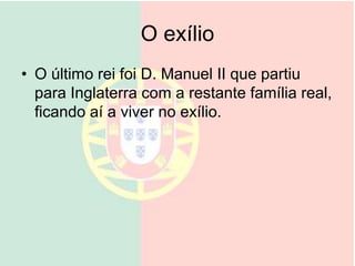 O exílio
• O último rei foi D. Manuel II que partiu
para Inglaterra com a restante família real,
ficando aí a viver no exílio.
 