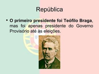 República
• O primeiro presidente foi Teófilo Braga,
mas foi apenas presidente do Governo
Provisório até às eleições.
 