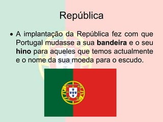 República
 A implantação da República fez com que
Portugal mudasse a sua bandeira e o seu
hino para aqueles que temos actualmente
e o nome da sua moeda para o escudo.
 