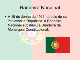 Bandeira Nacional
• A 19 de Junho de 1911, depois de se
implantar a República, a Bandeira
Nacional substituiu a Bandeira da
Monarquia Constitucional.
 