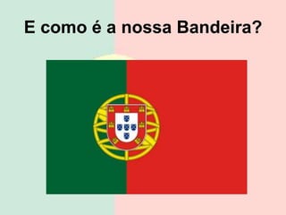 E como é a nossa Bandeira?
 