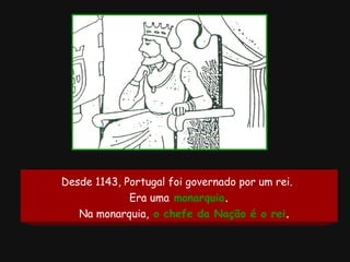 Desde 1143, Portugal foi governado por um rei.   Era uma   monarquia . Na monarquia,   o chefe da Nação é o rei .   