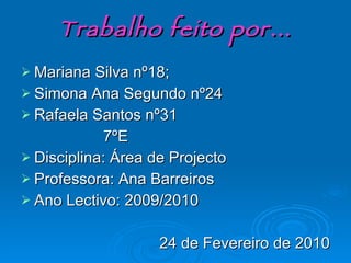 Trabalho feito por… Mariana Silva nº18;  Simona Ana Segundo nº24 Rafaela Santos nº31 7ºE Disciplina: Área de Projecto Professora: Ana Barreiros Ano Lectivo: 2009/2010 24 de Fevereiro de 2010 