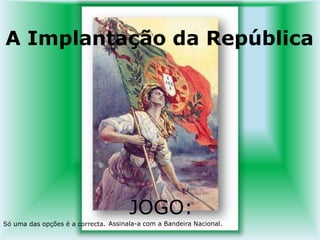  A Implantação da República JOGO:     Assinala-a com a Bandeira Nacional.  Só uma das opções é a correcta.    