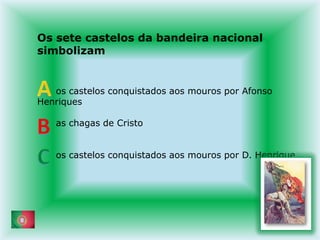 Os sete castelos da bandeira nacional simbolizam      os castelos conquistados aos mouros por Afonso Henriques      as chagas de Cristo  os castelos conquistados aos mouros por D. HenriqueABC