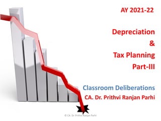 AY 2021-22
Depreciation
&
Tax Planning
Part-III
Classroom Deliberations
CA. Dr. Prithvi Ranjan Parhi
© CA. Dr. Prithvi Ranjan Parhi
 