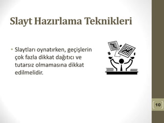 Slayt Hazırlama Teknikleri
• Slaytları oynatırken, geçişlerin
çok fazla dikkat dağıtıcı ve
tutarsız olmamasına dikkat
edilmelidir.
10
 