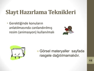 Slayt Hazırlama Teknikleri
• Gerektiğinde konuların
anlatılmasında canlandırılmış
resim (animasyon) kullanılmalı
15
 Görsel materyaller sayfada
rasgele dağıtılmamalıdır.
 