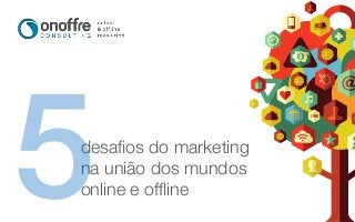 desafios do marketing 
na união dos mundos 
online e offline 5 
 