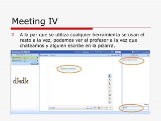 Meeting IV A la par que se utiliza cualquier herramienta se usan el resto a la vez, podemos ver al profesor a la vez que chateamos y alguien escribe en la pizarra. 