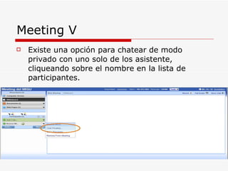 Meeting V Existe una opción para chatear de modo privado con uno solo de los asistente, cliqueando sobre el nombre en la lista de participantes. 