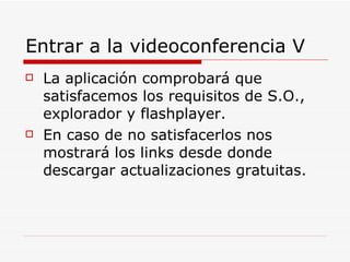 Entrar a la videoconferencia V  La aplicación comprobará que satisfacemos los requisitos de S.O., explorador y flashplayer. En caso de no satisfacerlos nos mostrará los links desde donde descargar actualizaciones gratuitas. 