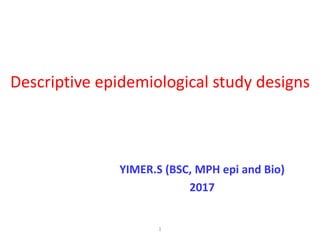 Descriptive epidemiological study designs
YIMER.S (BSC, MPH epi and Bio)
2017
1
 