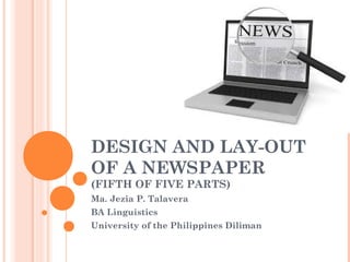 DESIGN AND LAY-OUT 
OF A NEWSPAPER 
(FIFTH OF FIVE PARTS) 
Ma. Jezia P. Talavera 
BA Linguistics 
University of the Philippines Diliman 
 