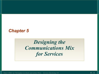 Slide ©2004 by Christopher Lovelock and Jochen Wirtz Services Marketing 5/E 5 - 1
Chapter 5
Designing the
Communications Mix
for Services
 