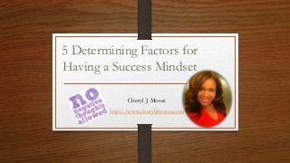 5 Determining Factors for
Having a Success Mindset
Cheryl J. Moses
http://www.cheryljmoses.com

 