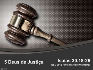 5 Deus de Justiça Isaías 30.18-26
EBD 2015 Profs Marçal e Waldemar
 