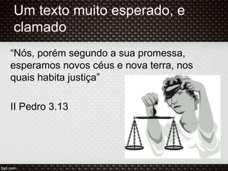 Um texto muito esperado, e
clamado
“Nós, porém segundo a sua promessa,
esperamos novos céus e nova terra, nos
quais habita justiça”
II Pedro 3.13
 