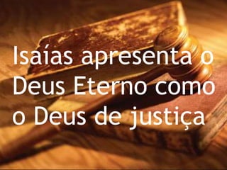 Isaías apresenta o
Deus Eterno como
o Deus de justiça
 