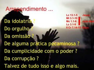 Da idolatria ?
Do orgulho ?
Da omissão ?
De alguma prática pecaminosa ?
Da cumplicidade com o poder ?
Da corrupção ?
Talvez de tudo isso e algo mais.
Arrependimento ...
Lc 13.1-5 Jesus
Mt 3.1-10
Mc 1.1-6 João Bati
Lc 3.1-9
II Cr 7.14-15 Deus
 