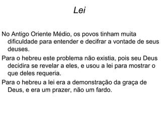 O RELACIONAMENTO DO CRISTÃO COM A LEIO RELACIONAMENTO DO CRISTÃO COM A LEI
O AT contém 613 preceitos cerimoniais, rituais e leis
civis que os israelitas deviam guardar (todos estão nos
livros do Ex, Lv, Nm e Dt.).
A lei do AT é a aliança de Deus com seu povo. 4.13
O AT não é nosso Testamento.
Parte da Velha Aliança é renovada na Nova Aliança no
que tange aos princípios éticos e teológicos dos 10
mandamentos.
A lei dada no AT é a Palavra de Deus, mesmo que os
613 preceitos não se apliquem à Igreja.
Somente aquilo que é explicitamente renovado da lei do
AT deve ser considerado “lei de Cristo”.
 