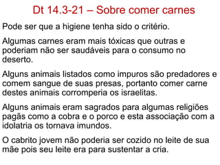 Mutilação do Corpo Proibida 14.1
Antigamente os pagãos cananeus
raspavam a cabeça e se cortavam em
rituais para lamentar seus mortos.
Israel como nação santa não deveria
identificar-se com nenhuma prática pagã.
 
