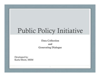 Public Policy Initiative
Data Collection
and
Generating Dialogue
1
Developed by:
Karla Moon, MSM
 