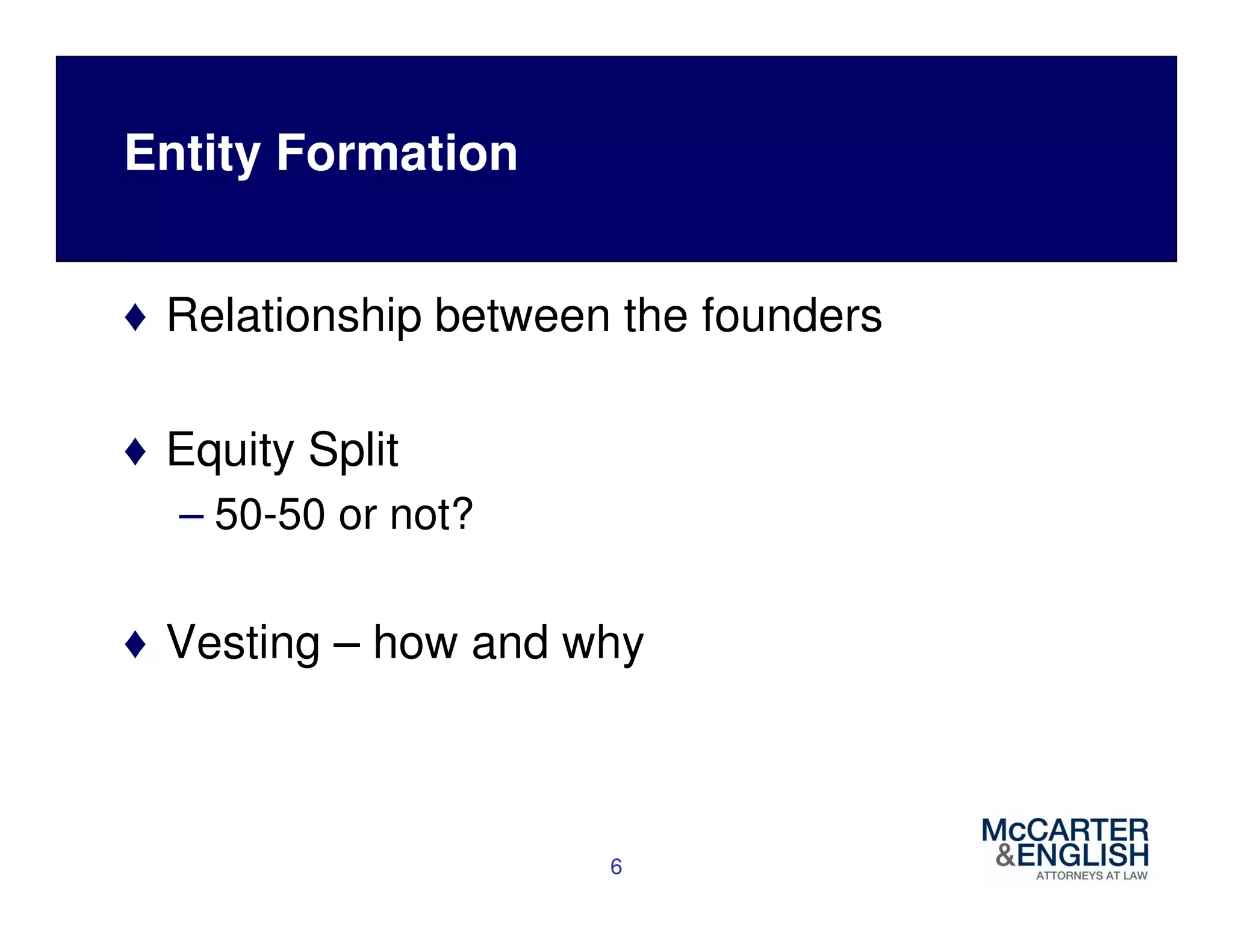 Entity Formation 
♦ Relationship between the founders 
♦ Equity Split 
– 50-50 or not? 
♦ Vesting – how and why 
6 
 